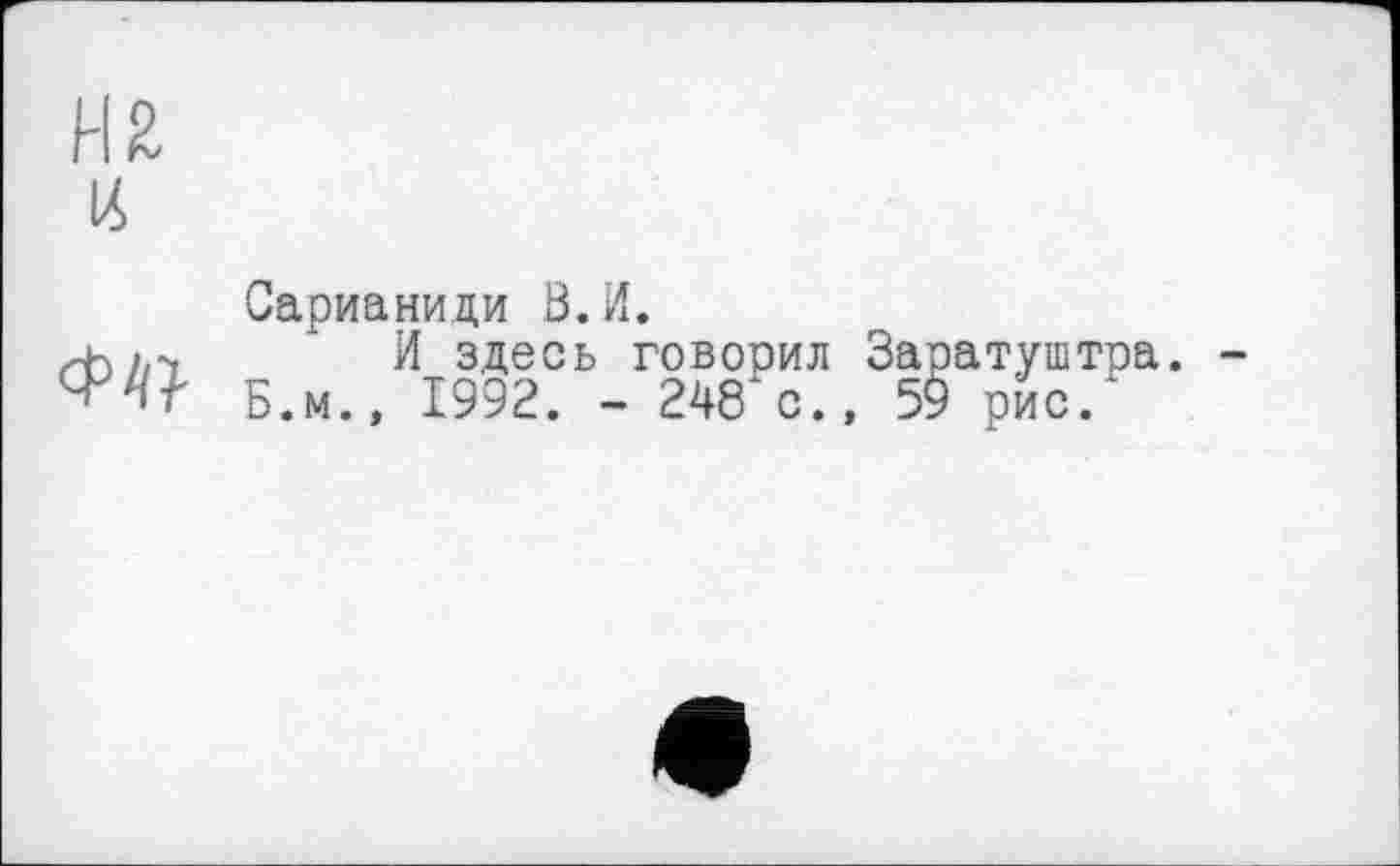 ﻿н я

Сарианиди В.И.
И здесь говорил Заратуштра. Б.м., 1992. - 248 с.» 59 рис.